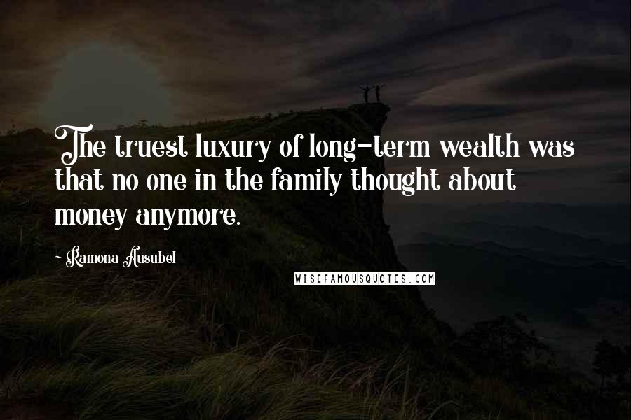 Ramona Ausubel Quotes: The truest luxury of long-term wealth was that no one in the family thought about money anymore.