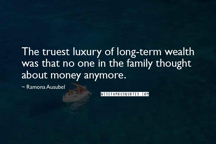 Ramona Ausubel Quotes: The truest luxury of long-term wealth was that no one in the family thought about money anymore.