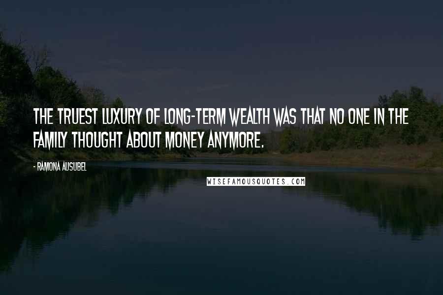 Ramona Ausubel Quotes: The truest luxury of long-term wealth was that no one in the family thought about money anymore.