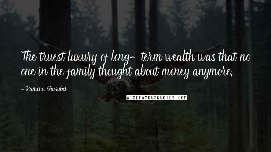 Ramona Ausubel Quotes: The truest luxury of long-term wealth was that no one in the family thought about money anymore.