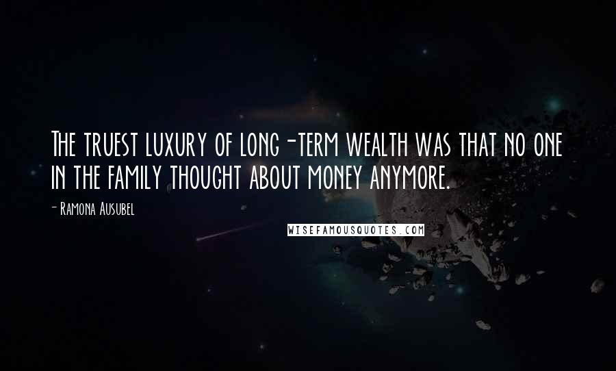 Ramona Ausubel Quotes: The truest luxury of long-term wealth was that no one in the family thought about money anymore.