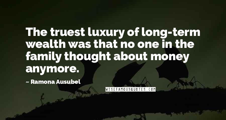 Ramona Ausubel Quotes: The truest luxury of long-term wealth was that no one in the family thought about money anymore.