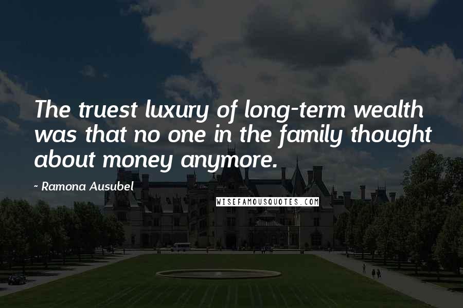 Ramona Ausubel Quotes: The truest luxury of long-term wealth was that no one in the family thought about money anymore.