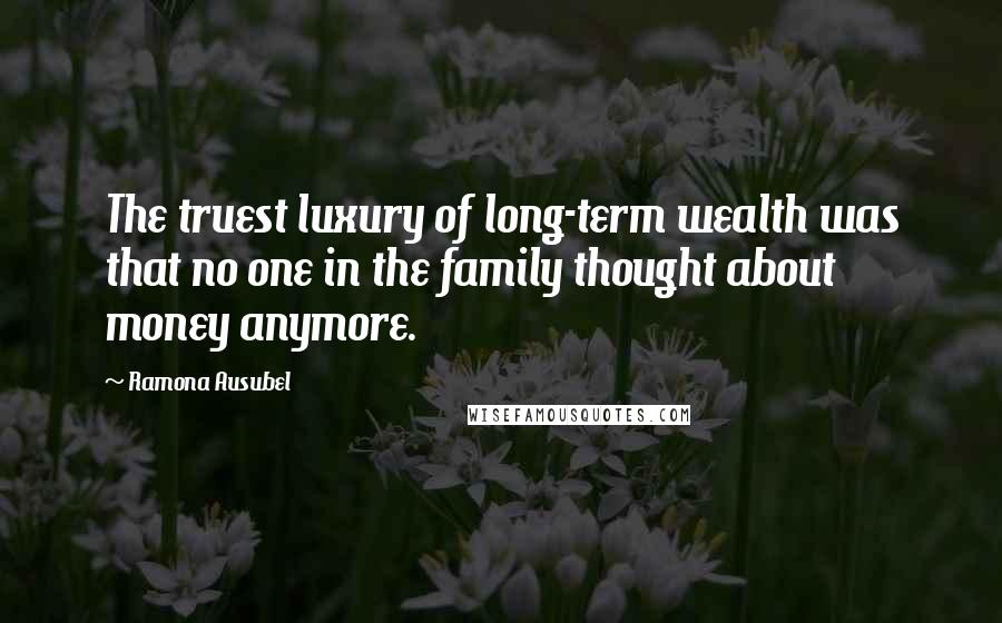 Ramona Ausubel Quotes: The truest luxury of long-term wealth was that no one in the family thought about money anymore.