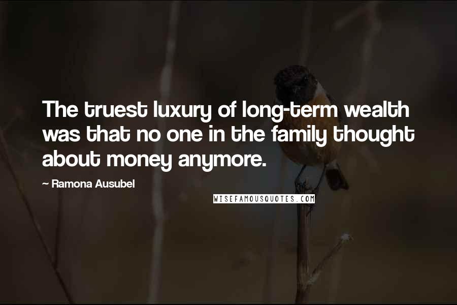 Ramona Ausubel Quotes: The truest luxury of long-term wealth was that no one in the family thought about money anymore.