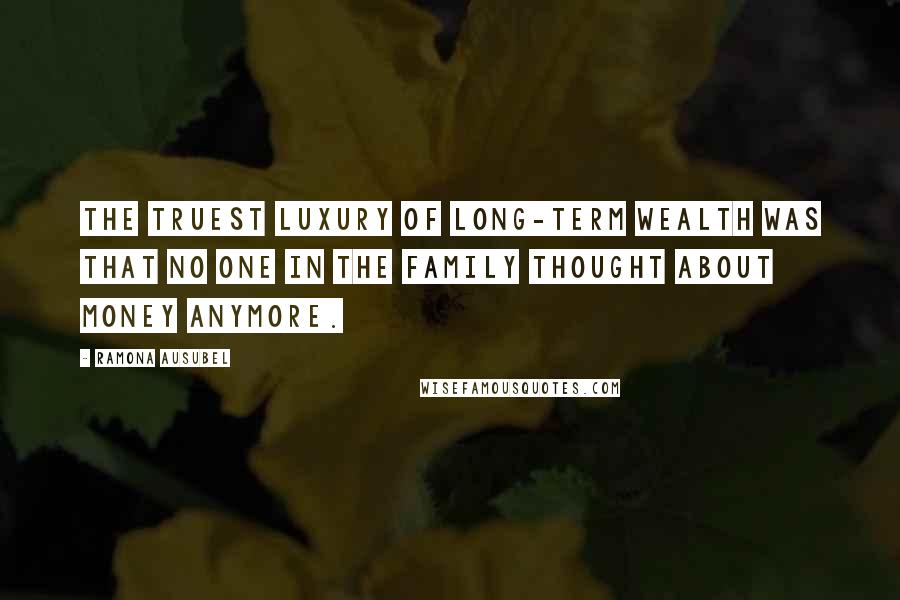 Ramona Ausubel Quotes: The truest luxury of long-term wealth was that no one in the family thought about money anymore.