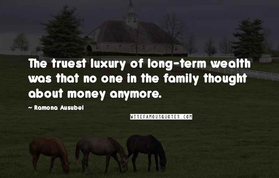 Ramona Ausubel Quotes: The truest luxury of long-term wealth was that no one in the family thought about money anymore.