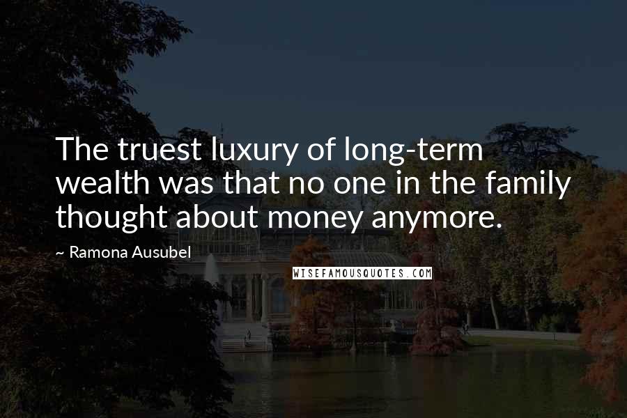 Ramona Ausubel Quotes: The truest luxury of long-term wealth was that no one in the family thought about money anymore.