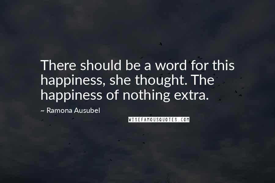 Ramona Ausubel Quotes: There should be a word for this happiness, she thought. The happiness of nothing extra.