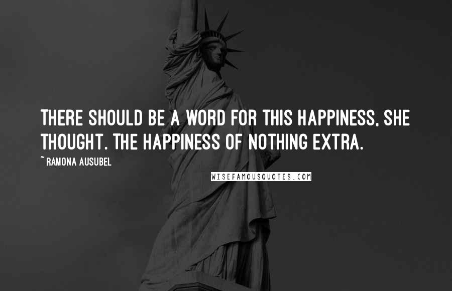 Ramona Ausubel Quotes: There should be a word for this happiness, she thought. The happiness of nothing extra.