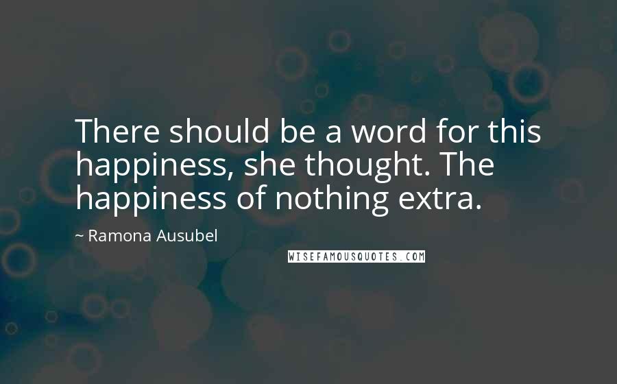 Ramona Ausubel Quotes: There should be a word for this happiness, she thought. The happiness of nothing extra.