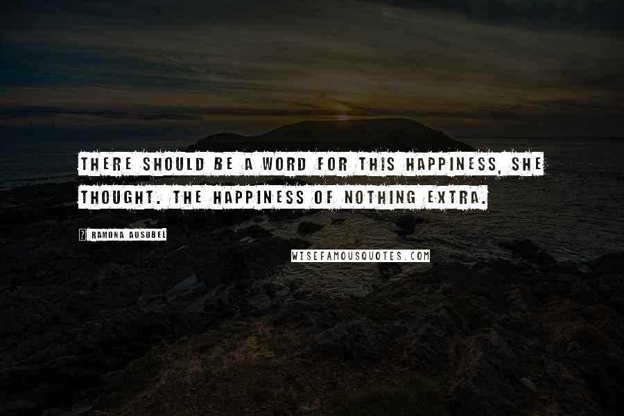 Ramona Ausubel Quotes: There should be a word for this happiness, she thought. The happiness of nothing extra.