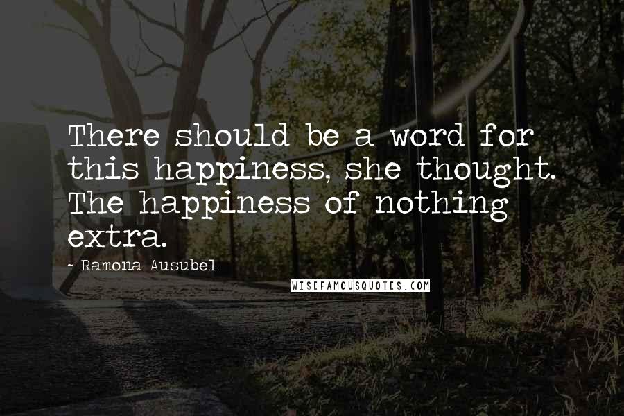 Ramona Ausubel Quotes: There should be a word for this happiness, she thought. The happiness of nothing extra.