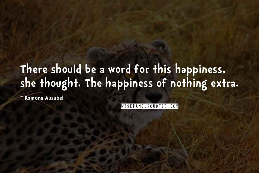 Ramona Ausubel Quotes: There should be a word for this happiness, she thought. The happiness of nothing extra.