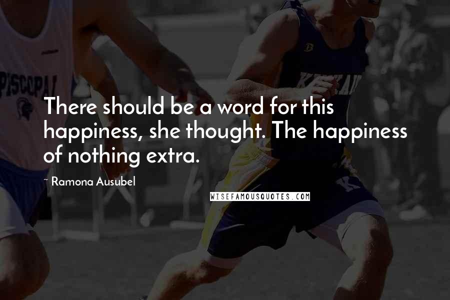 Ramona Ausubel Quotes: There should be a word for this happiness, she thought. The happiness of nothing extra.