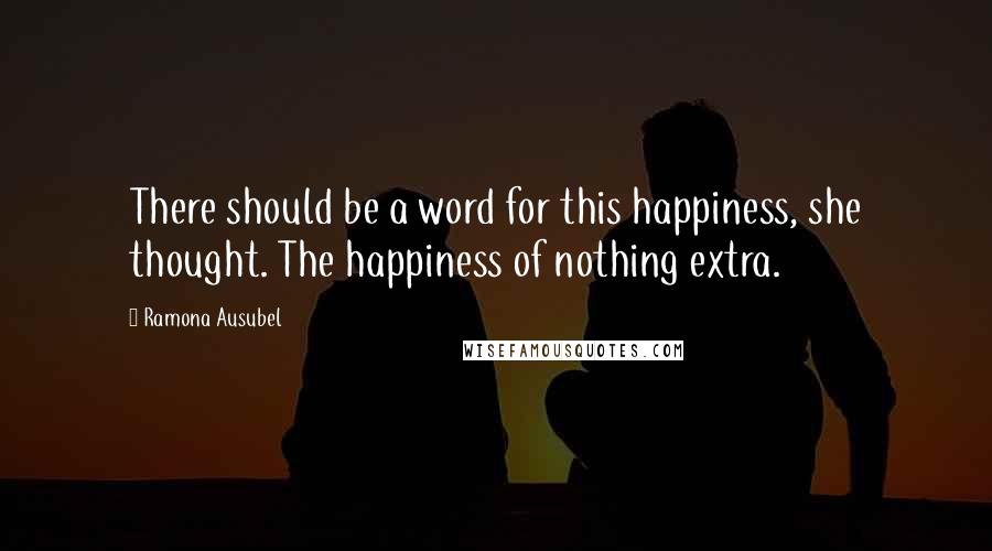 Ramona Ausubel Quotes: There should be a word for this happiness, she thought. The happiness of nothing extra.