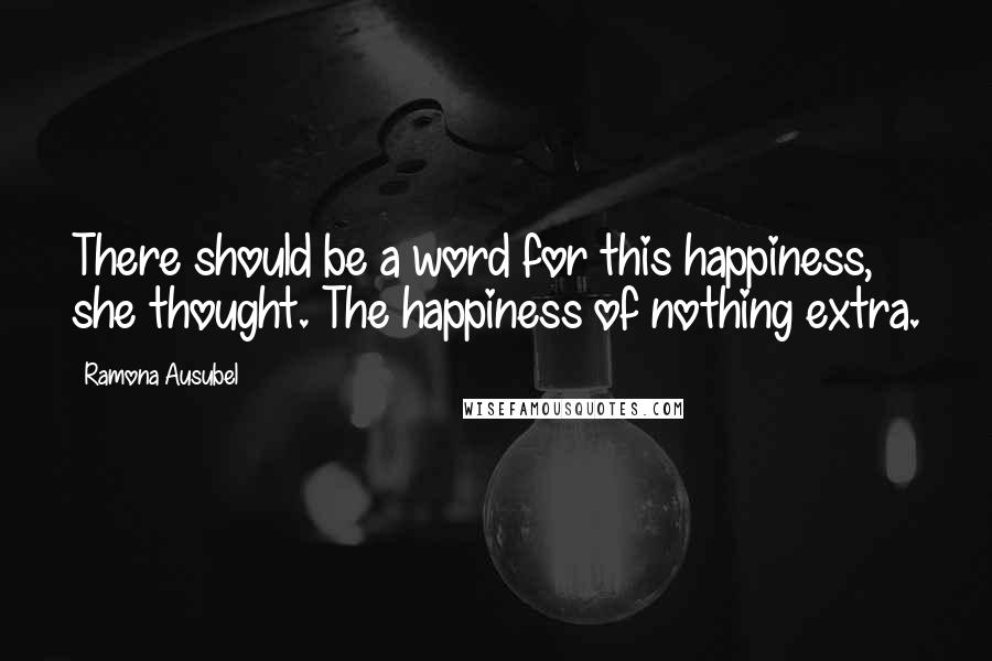 Ramona Ausubel Quotes: There should be a word for this happiness, she thought. The happiness of nothing extra.