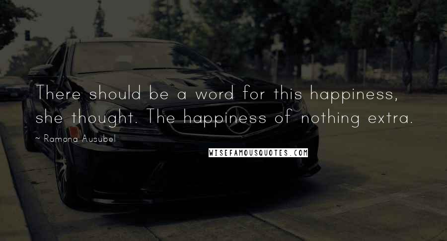 Ramona Ausubel Quotes: There should be a word for this happiness, she thought. The happiness of nothing extra.