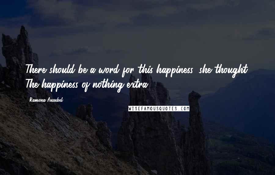 Ramona Ausubel Quotes: There should be a word for this happiness, she thought. The happiness of nothing extra.