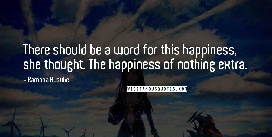 Ramona Ausubel Quotes: There should be a word for this happiness, she thought. The happiness of nothing extra.