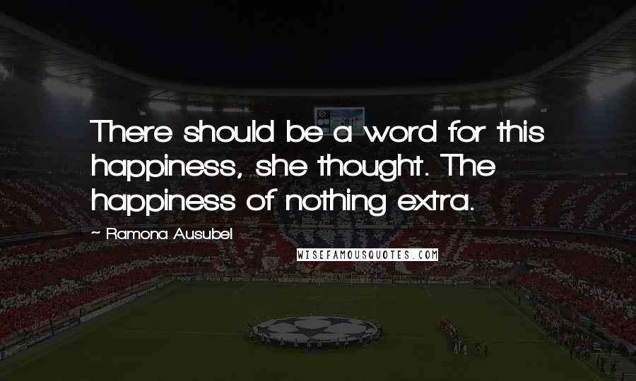 Ramona Ausubel Quotes: There should be a word for this happiness, she thought. The happiness of nothing extra.