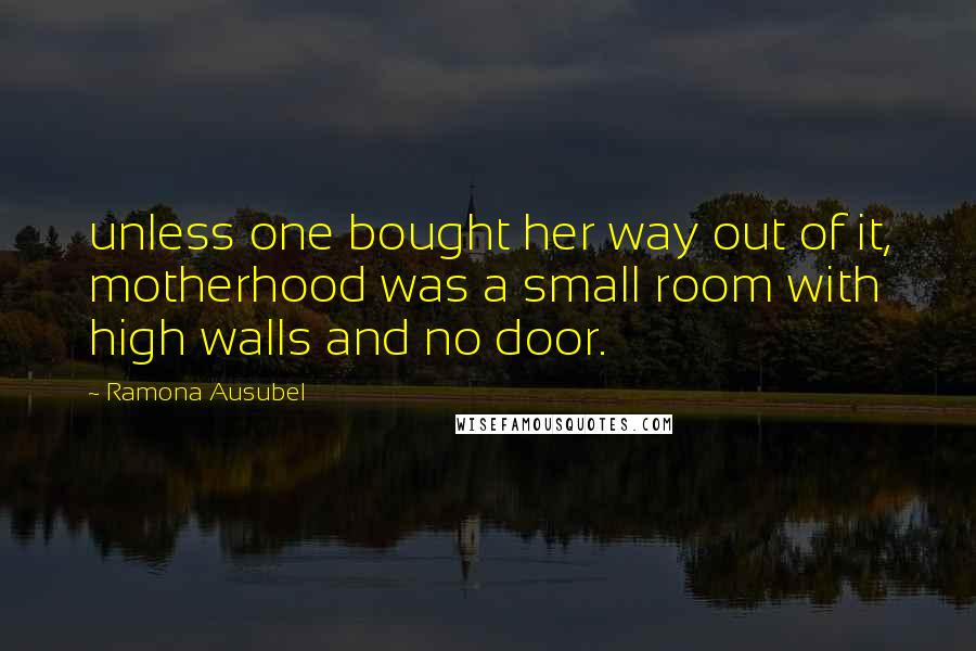 Ramona Ausubel Quotes: unless one bought her way out of it, motherhood was a small room with high walls and no door.