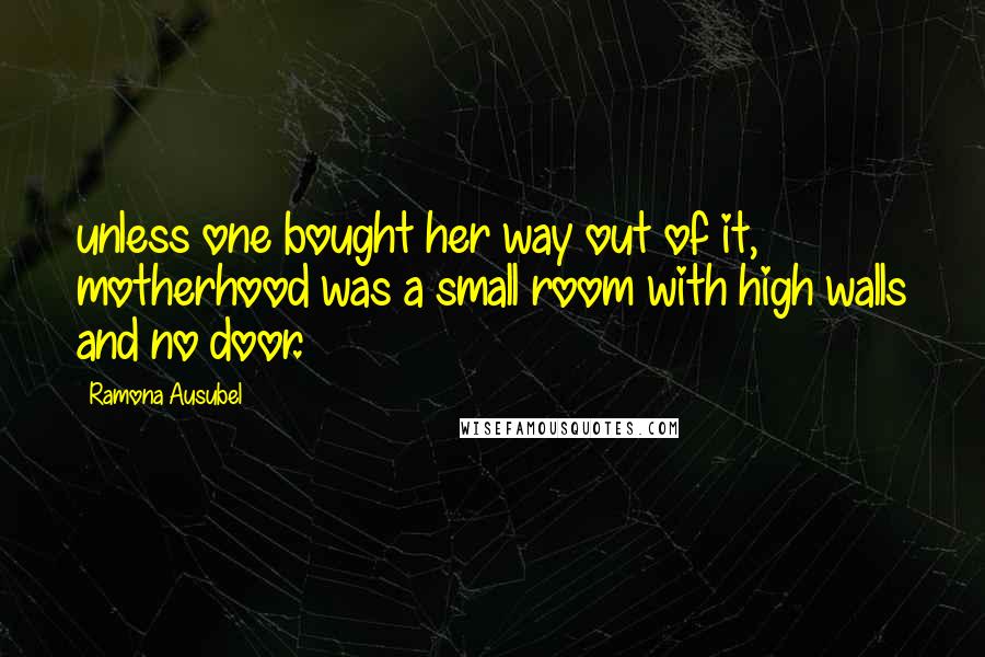 Ramona Ausubel Quotes: unless one bought her way out of it, motherhood was a small room with high walls and no door.