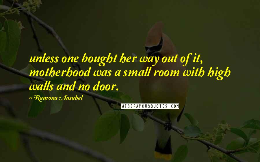 Ramona Ausubel Quotes: unless one bought her way out of it, motherhood was a small room with high walls and no door.