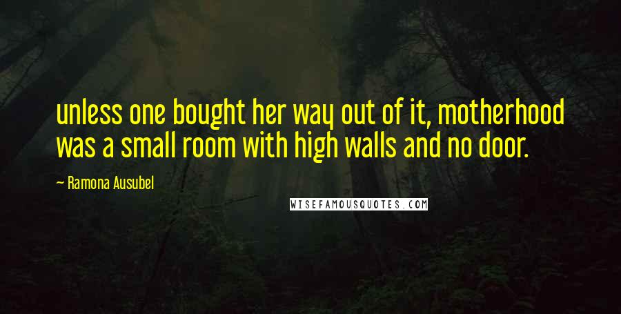 Ramona Ausubel Quotes: unless one bought her way out of it, motherhood was a small room with high walls and no door.