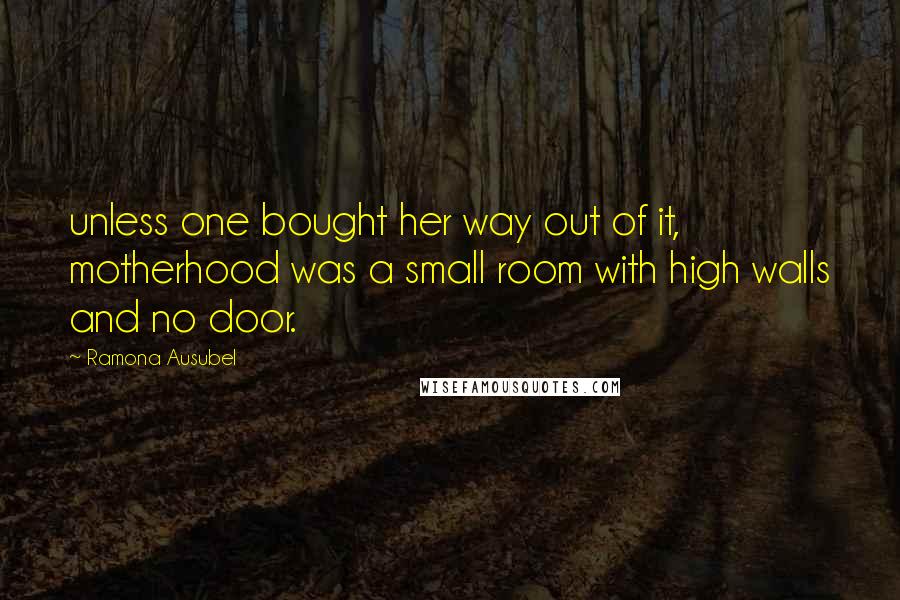 Ramona Ausubel Quotes: unless one bought her way out of it, motherhood was a small room with high walls and no door.