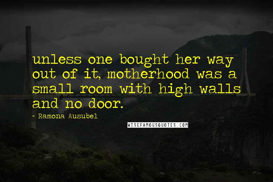 Ramona Ausubel Quotes: unless one bought her way out of it, motherhood was a small room with high walls and no door.