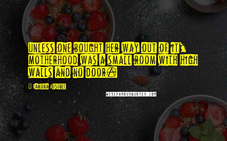 Ramona Ausubel Quotes: unless one bought her way out of it, motherhood was a small room with high walls and no door.