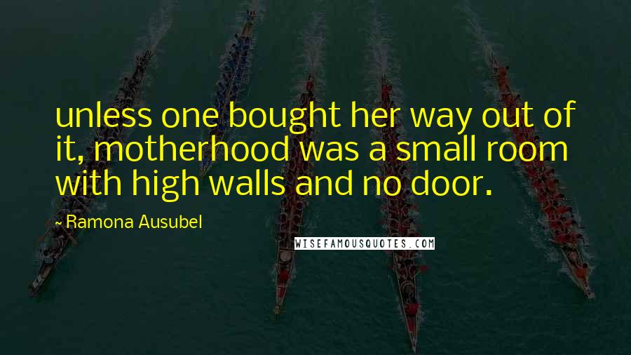 Ramona Ausubel Quotes: unless one bought her way out of it, motherhood was a small room with high walls and no door.