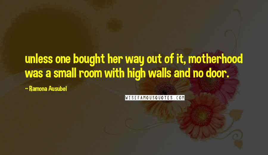 Ramona Ausubel Quotes: unless one bought her way out of it, motherhood was a small room with high walls and no door.