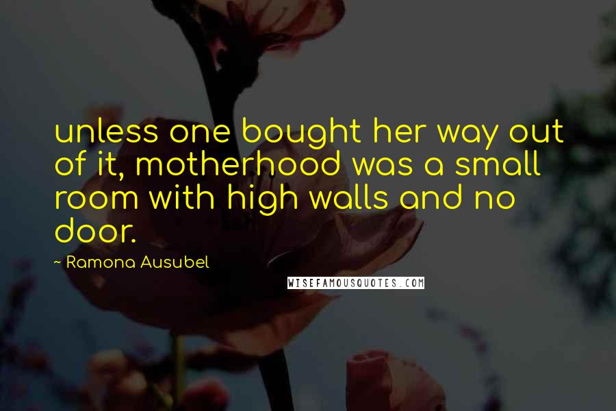 Ramona Ausubel Quotes: unless one bought her way out of it, motherhood was a small room with high walls and no door.