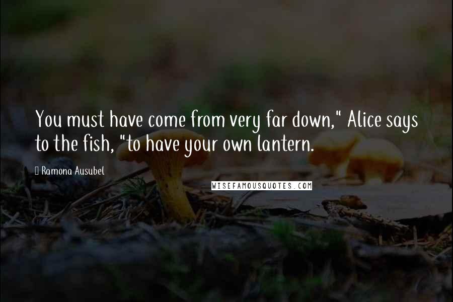 Ramona Ausubel Quotes: You must have come from very far down," Alice says to the fish, "to have your own lantern.