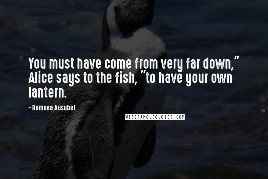 Ramona Ausubel Quotes: You must have come from very far down," Alice says to the fish, "to have your own lantern.