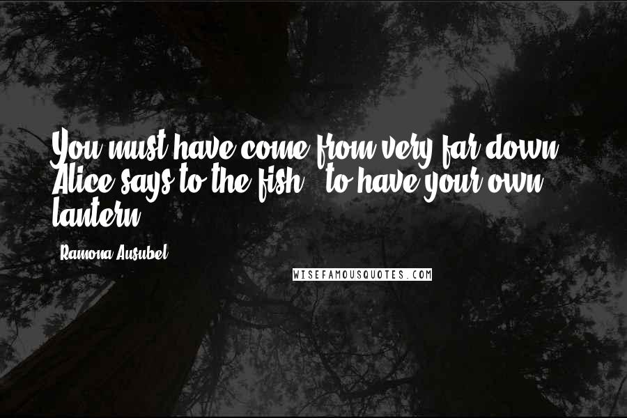 Ramona Ausubel Quotes: You must have come from very far down," Alice says to the fish, "to have your own lantern.