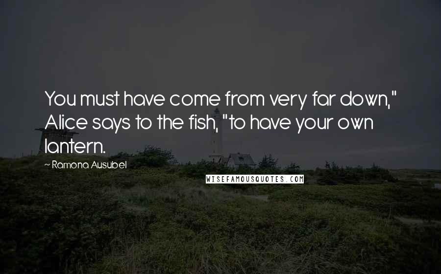 Ramona Ausubel Quotes: You must have come from very far down," Alice says to the fish, "to have your own lantern.
