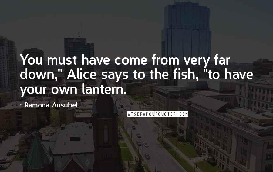 Ramona Ausubel Quotes: You must have come from very far down," Alice says to the fish, "to have your own lantern.