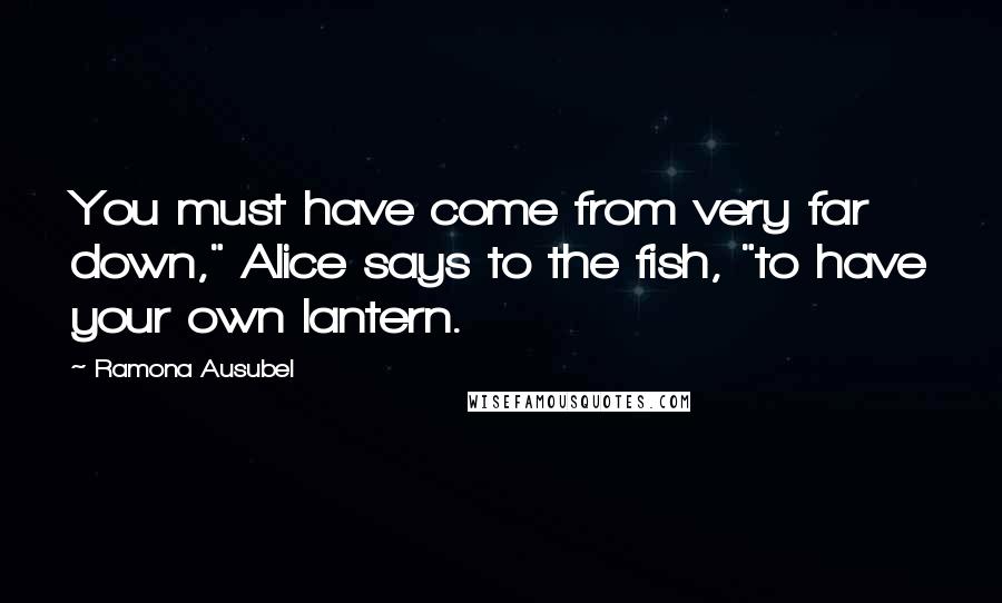 Ramona Ausubel Quotes: You must have come from very far down," Alice says to the fish, "to have your own lantern.