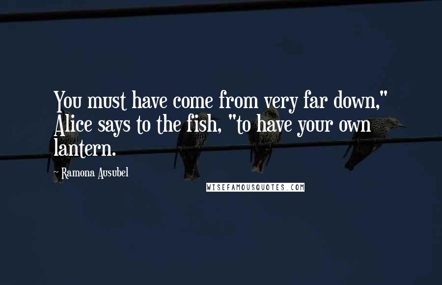 Ramona Ausubel Quotes: You must have come from very far down," Alice says to the fish, "to have your own lantern.