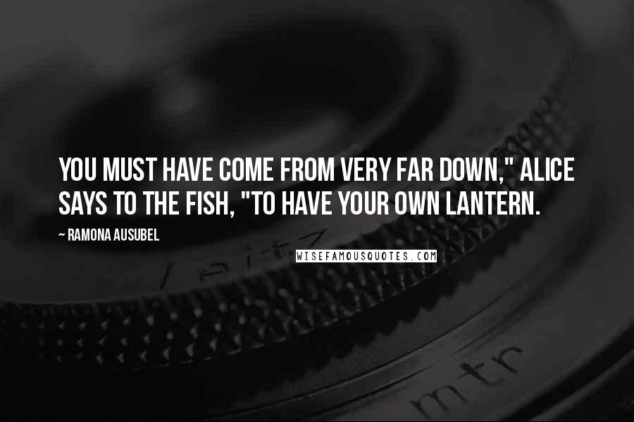 Ramona Ausubel Quotes: You must have come from very far down," Alice says to the fish, "to have your own lantern.