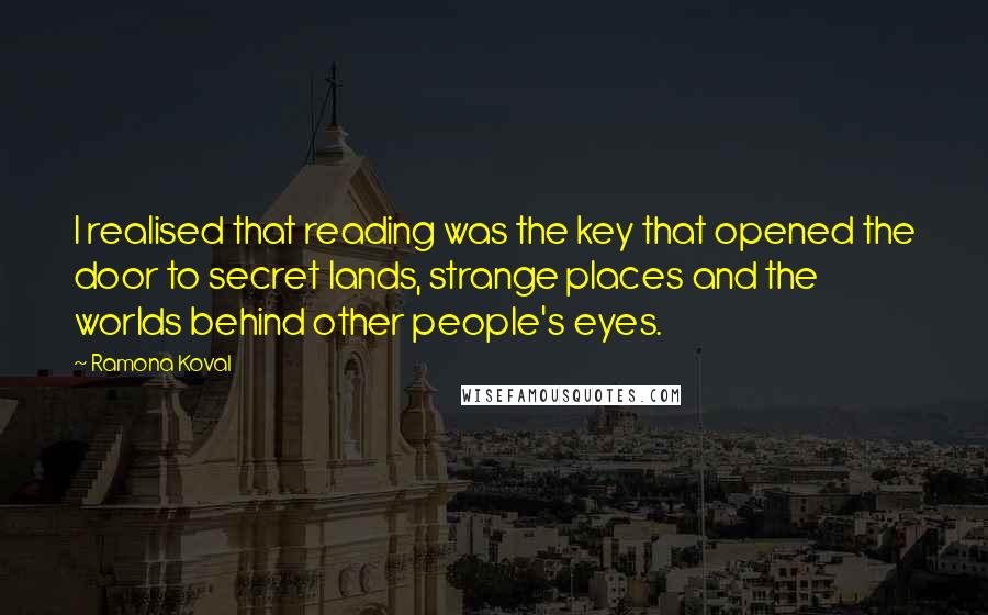 Ramona Koval Quotes: I realised that reading was the key that opened the door to secret lands, strange places and the worlds behind other people's eyes.