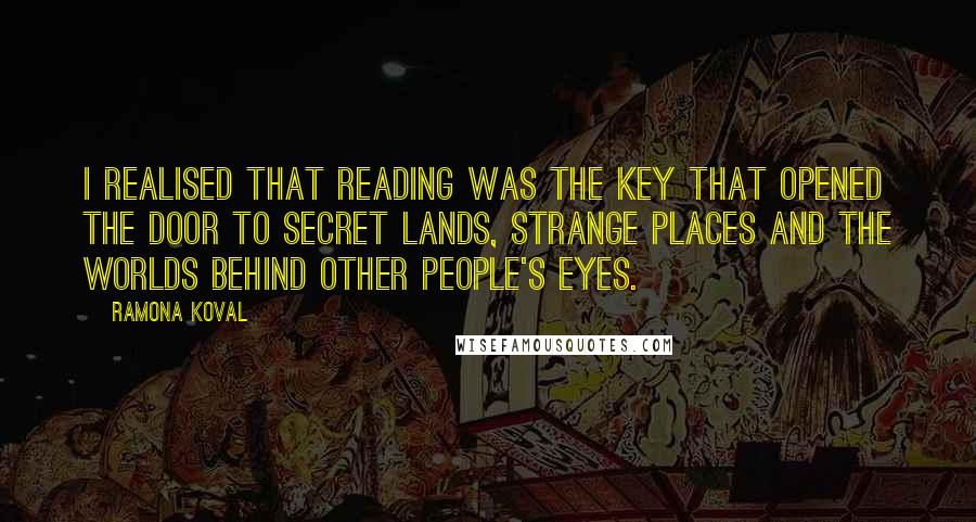 Ramona Koval Quotes: I realised that reading was the key that opened the door to secret lands, strange places and the worlds behind other people's eyes.