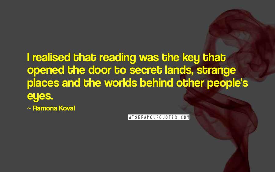 Ramona Koval Quotes: I realised that reading was the key that opened the door to secret lands, strange places and the worlds behind other people's eyes.