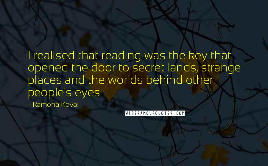 Ramona Koval Quotes: I realised that reading was the key that opened the door to secret lands, strange places and the worlds behind other people's eyes.