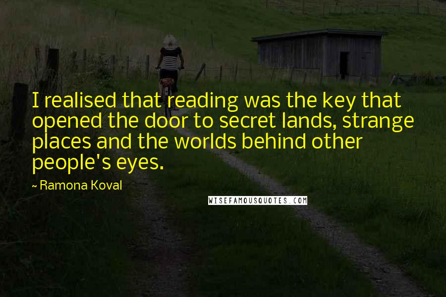 Ramona Koval Quotes: I realised that reading was the key that opened the door to secret lands, strange places and the worlds behind other people's eyes.