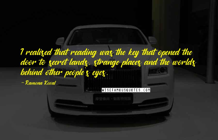 Ramona Koval Quotes: I realised that reading was the key that opened the door to secret lands, strange places and the worlds behind other people's eyes.