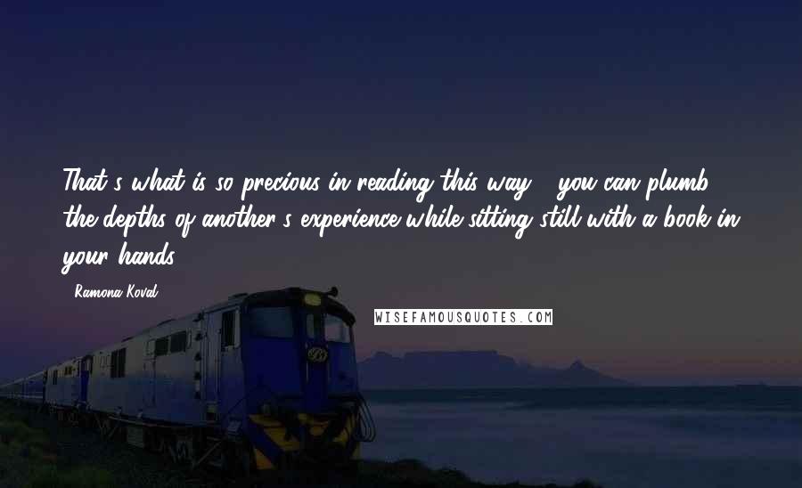 Ramona Koval Quotes: That's what is so precious in reading this way - you can plumb the depths of another's experience while sitting still with a book in your hands.
